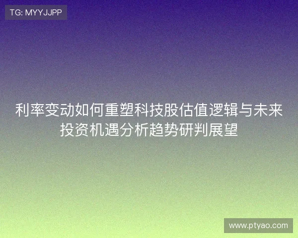 利率变动如何重塑科技股估值逻辑与未来投资机遇分析趋势研判展望